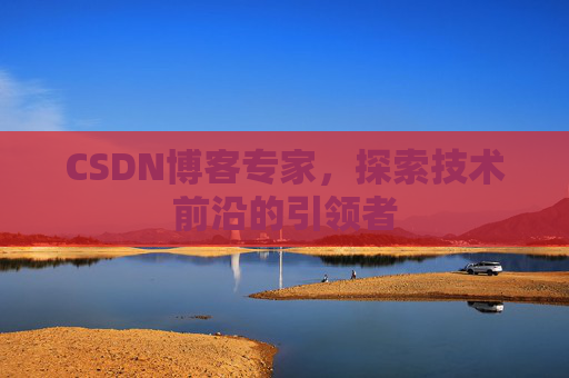CSDN博客专家，探索技术前沿的引领者